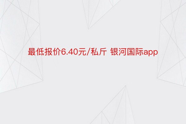 最低报价6.40元/私斤 银河国际app