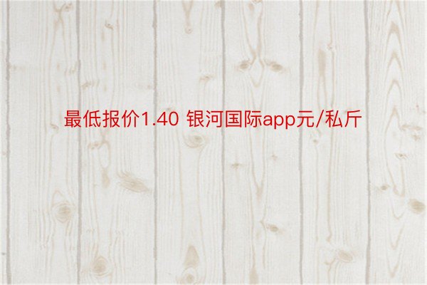 最低报价1.40 银河国际app元/私斤