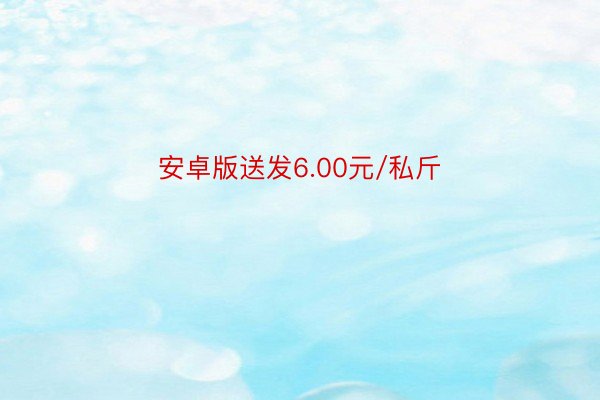 安卓版送发6.00元/私斤