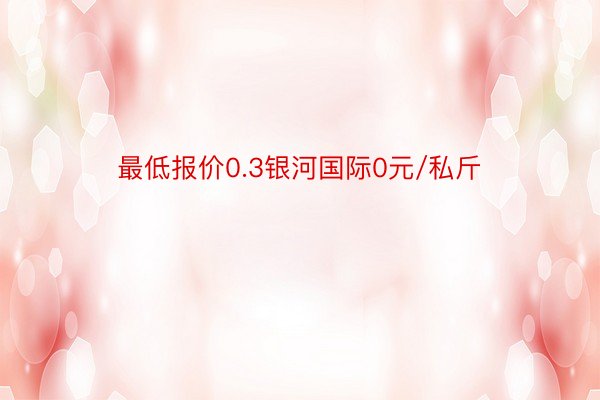 最低报价0.3银河国际0元/私斤