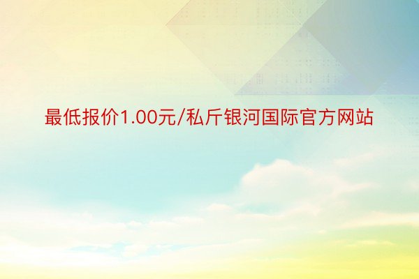 最低报价1.00元/私斤银河国际官方网站