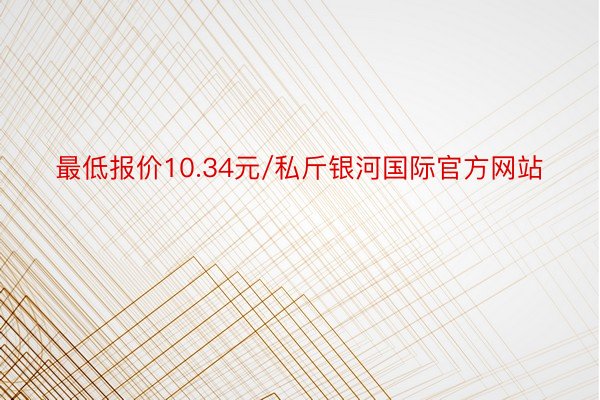 最低报价10.34元/私斤银河国际官方网站