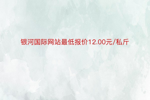 银河国际网站最低报价12.00元/私斤