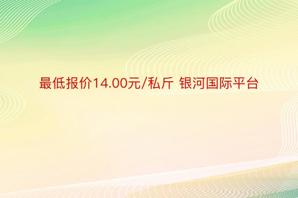 最低报价14.00元/私斤 银河国际平台