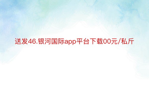 送发46.银河国际app平台下载00元/私斤