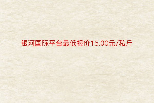 银河国际平台最低报价15.00元/私斤