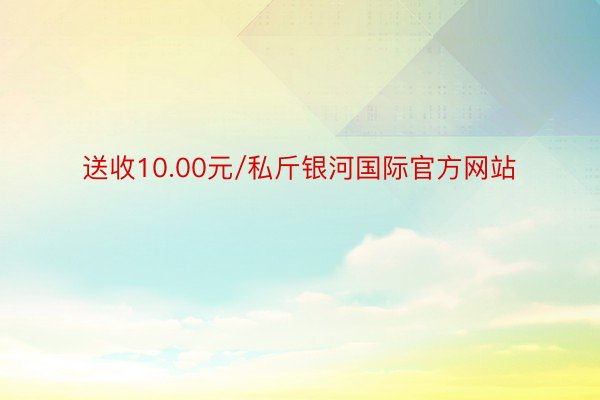 送收10.00元/私斤银河国际官方网站