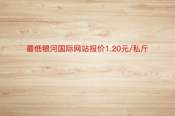 最低银河国际网站报价1.20元/私斤