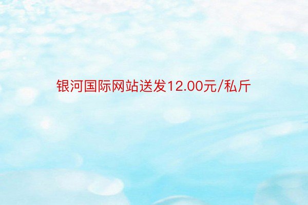 银河国际网站送发12.00元/私斤