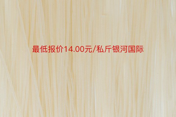 最低报价14.00元/私斤银河国际