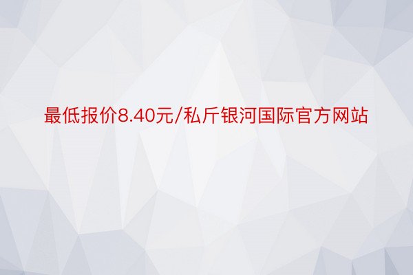 最低报价8.40元/私斤银河国际官方网站