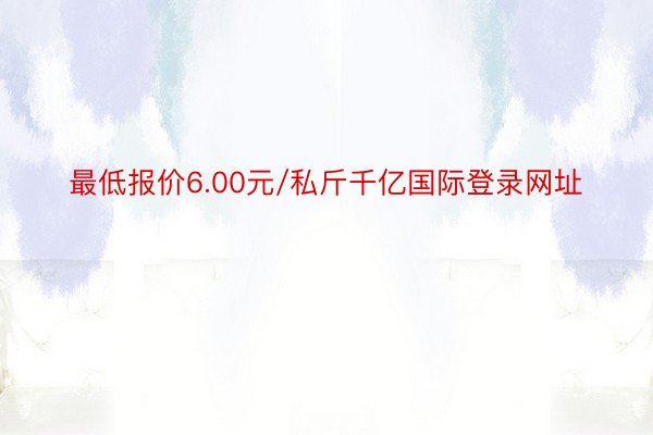 最低报价6.00元/私斤千亿国际登录网址