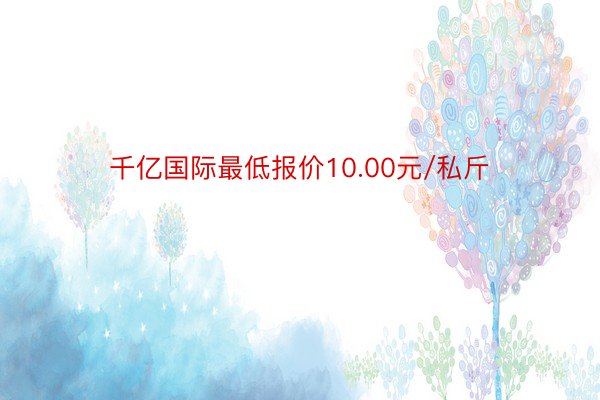 千亿国际最低报价10.00元/私斤