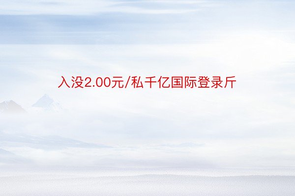 入没2.00元/私千亿国际登录斤