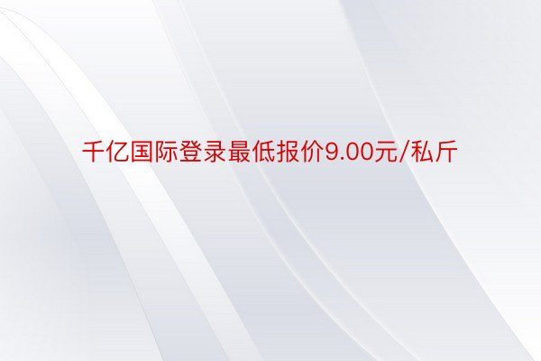 千亿国际登录最低报价9.00元/私斤