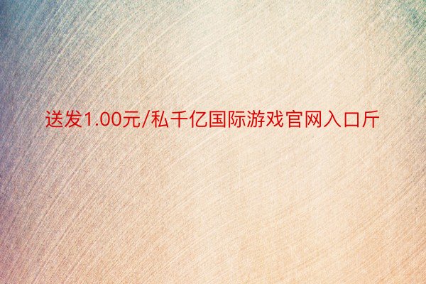 送发1.00元/私千亿国际游戏官网入口斤