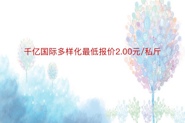 千亿国际多样化最低报价2.00元/私斤