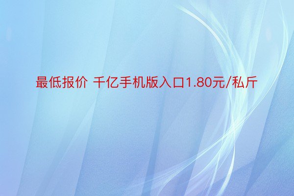 最低报价 千亿手机版入口1.80元/私斤