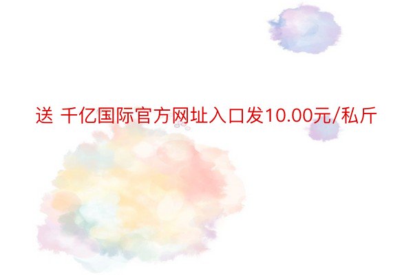 送 千亿国际官方网址入口发10.00元/私斤