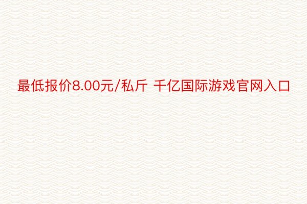 最低报价8.00元/私斤 千亿国际游戏官网入口