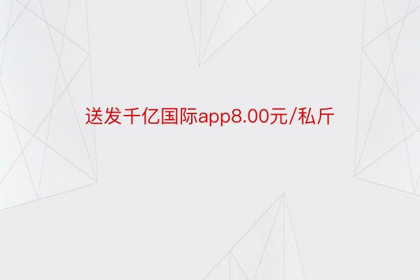 送发千亿国际app8.00元/私斤