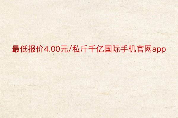 最低报价4.00元/私斤千亿国际手机官网app