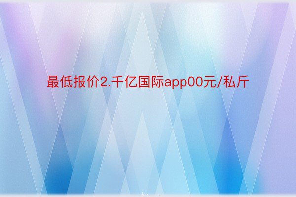 最低报价2.千亿国际app00元/私斤