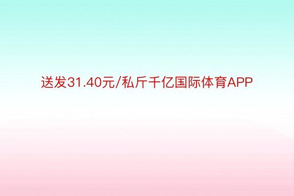 送发31.40元/私斤千亿国际体育APP