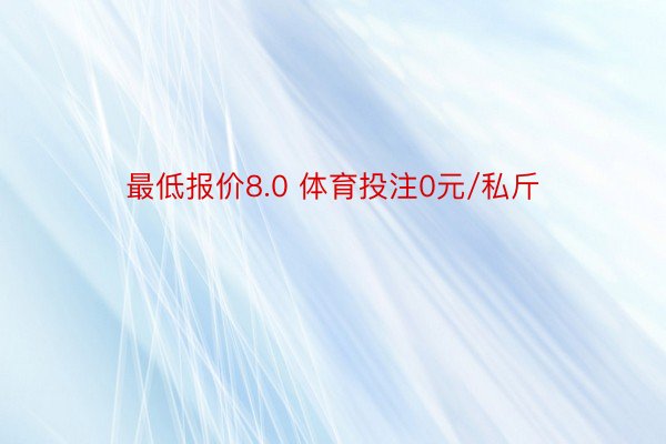 最低报价8.0 体育投注0元/私斤