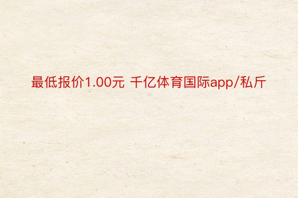 最低报价1.00元 千亿体育国际app/私斤