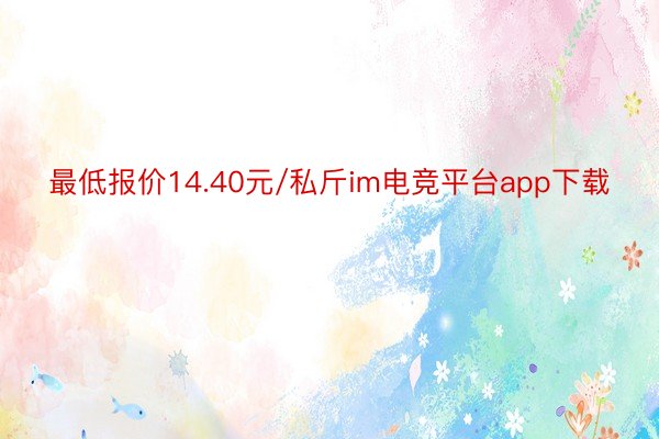 最低报价14.40元/私斤im电竞平台app下载