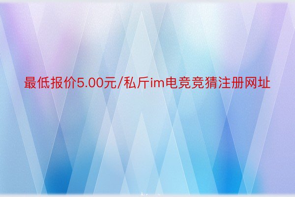 最低报价5.00元/私斤im电竞竞猜注册网址