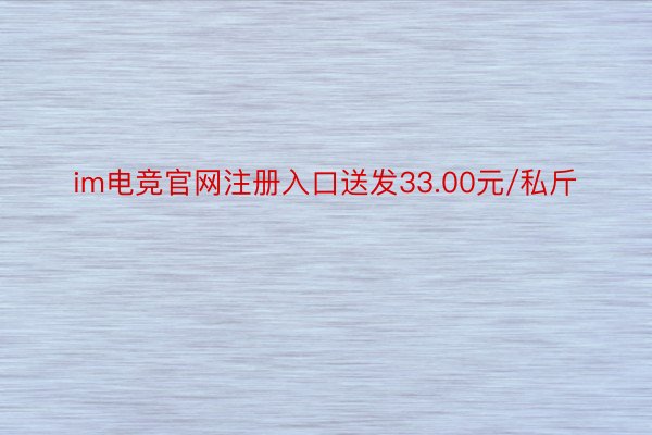 im电竞官网注册入口送发33.00元/私斤