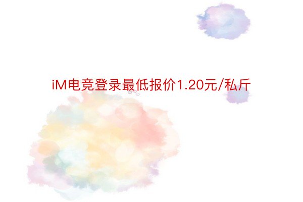 iM电竞登录最低报价1.20元/私斤