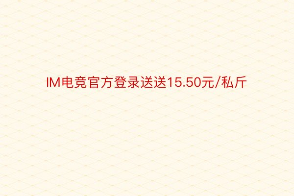 IM电竞官方登录送送15.50元/私斤