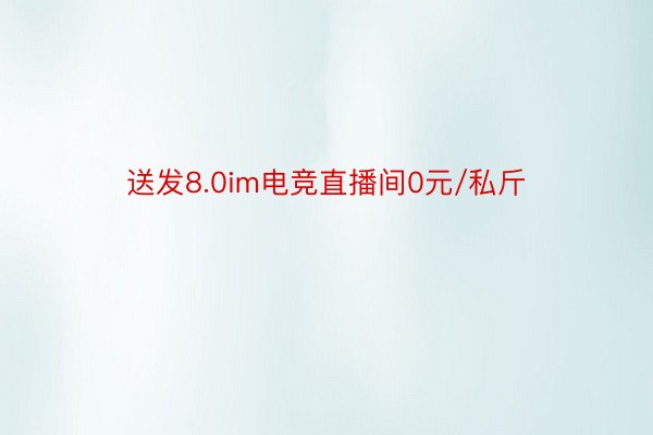 送发8.0im电竞直播间0元/私斤