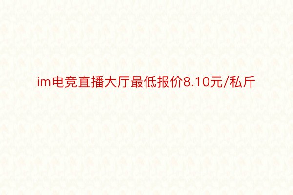 im电竞直播大厅最低报价8.10元/私斤