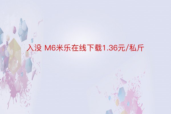 入没 M6米乐在线下载1.36元/私斤