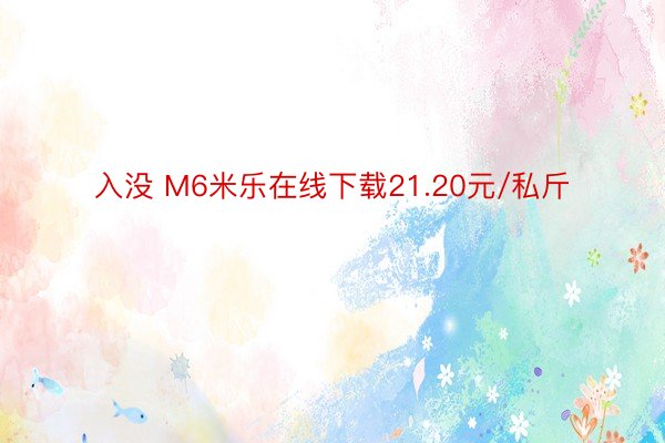 入没 M6米乐在线下载21.20元/私斤