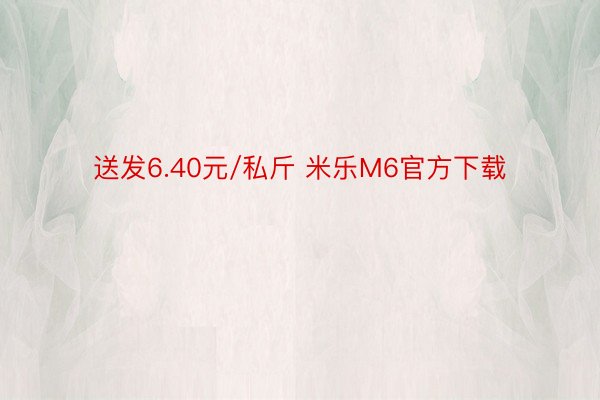 送发6.40元/私斤 米乐M6官方下载