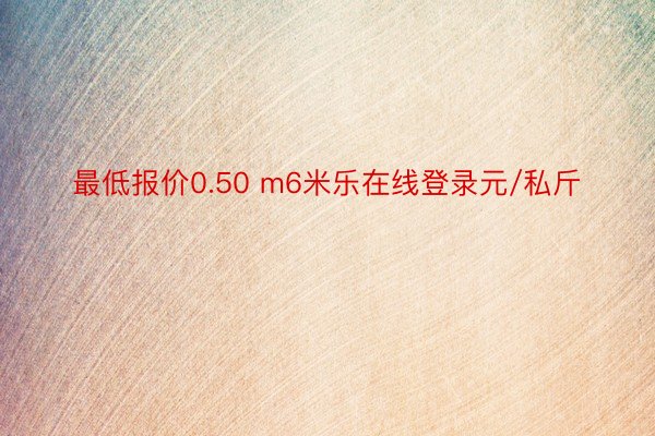 最低报价0.50 m6米乐在线登录元/私斤