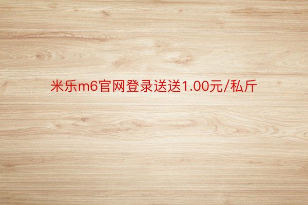 米乐m6官网登录送送1.00元/私斤