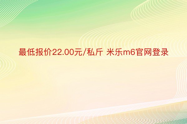 最低报价22.00元/私斤 米乐m6官网登录