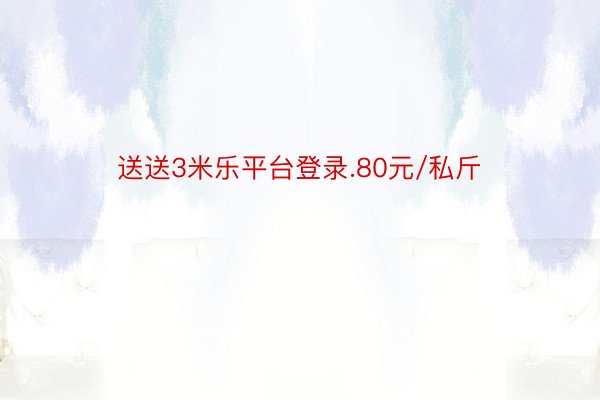 送送3米乐平台登录.80元/私斤