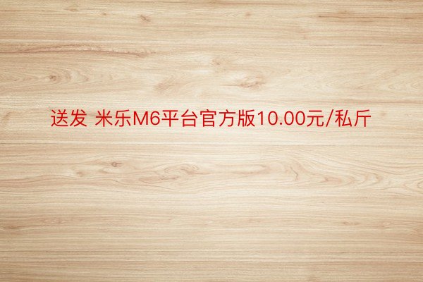 送发 米乐M6平台官方版10.00元/私斤