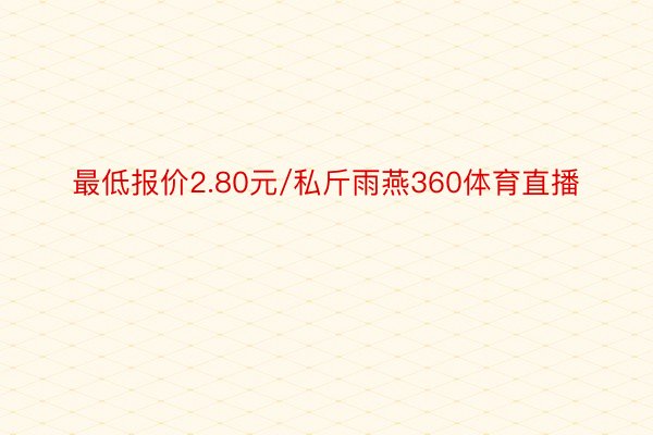 最低报价2.80元/私斤雨燕360体育直播