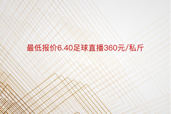 最低报价6.40足球直播360元/私斤