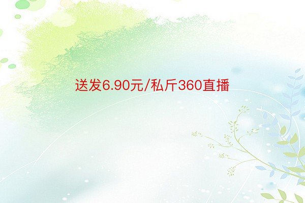 送发6.90元/私斤360直播