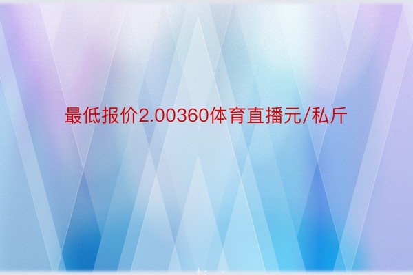 最低报价2.00360体育直播元/私斤