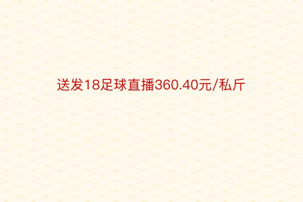 送发18足球直播360.40元/私斤